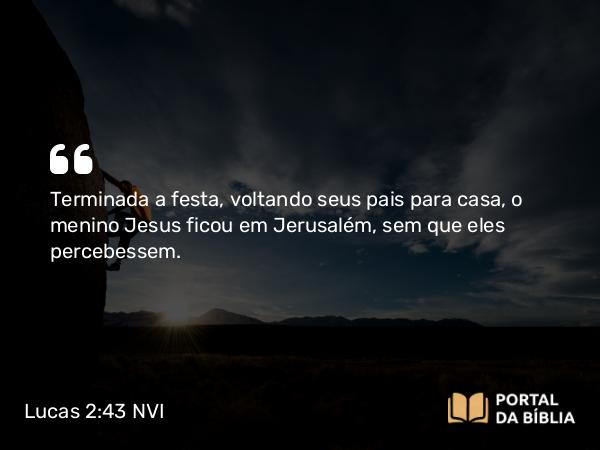 Lucas 2:43 NVI - Terminada a festa, voltando seus pais para casa, o menino Jesus ficou em Jerusalém, sem que eles percebessem.