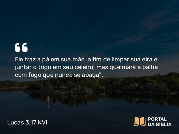 Lucas 3:17 NVI - Ele traz a pá em sua mão, a fim de limpar sua eira e juntar o trigo em seu celeiro; mas queimará a palha com fogo que nunca se apaga