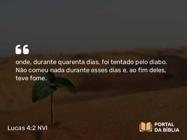 Lucas 4:2 NVI - onde, durante quarenta dias, foi tentado pelo diabo. Não comeu nada durante esses dias e, ao fim deles, teve fome.