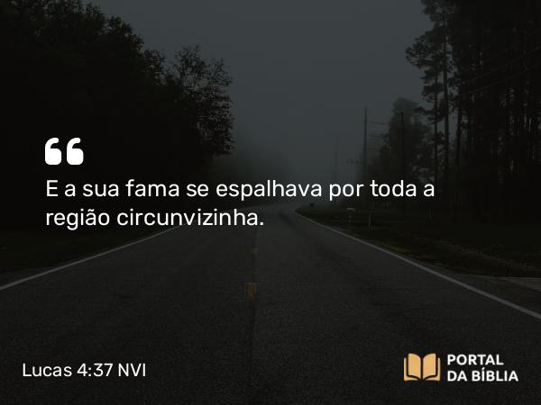 Lucas 4:37 NVI - E a sua fama se espalhava por toda a região circunvizinha.