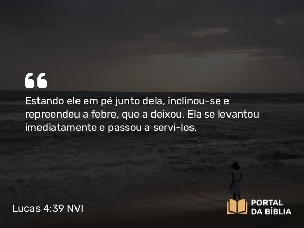 Lucas 4:39 NVI - Estando ele em pé junto dela, inclinou-se e repreendeu a febre, que a deixou. Ela se levantou imediatamente e passou a servi-los.