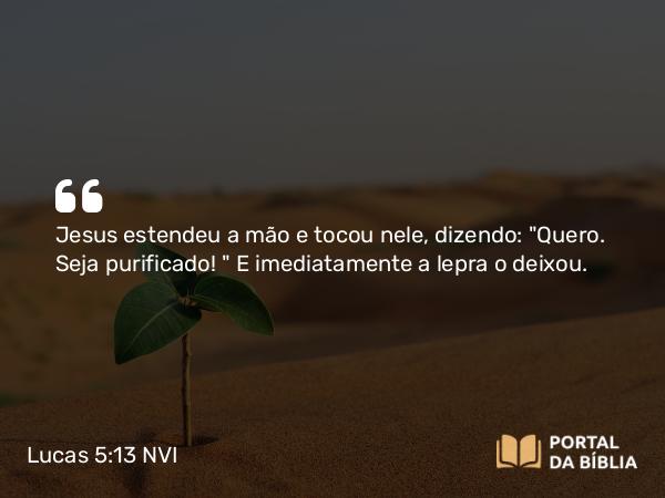 Lucas 5:13 NVI - Jesus estendeu a mão e tocou nele, dizendo: 