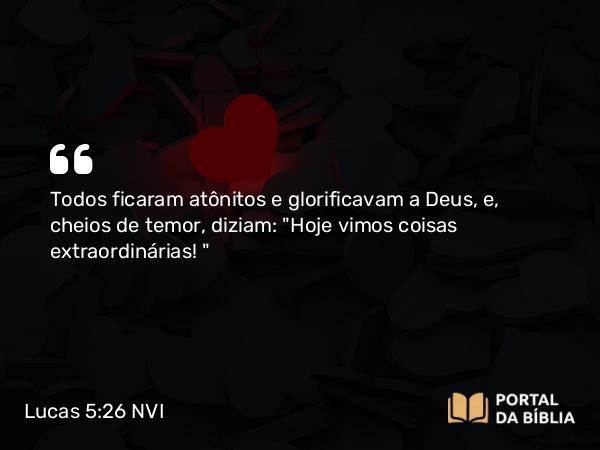 Lucas 5:26 NVI - Todos ficaram atônitos e glorificavam a Deus, e, cheios de temor, diziam: 