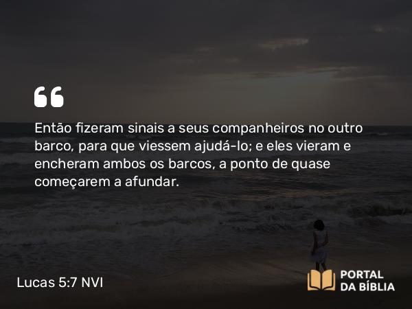 Lucas 5:7 NVI - Então fizeram sinais a seus companheiros no outro barco, para que viessem ajudá-lo; e eles vieram e encheram ambos os barcos, a ponto de quase começarem a afundar.