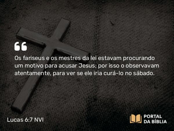 Lucas 6:7 NVI - Os fariseus e os mestres da lei estavam procurando um motivo para acusar Jesus; por isso o observavam atentamente, para ver se ele iria curá-lo no sábado.