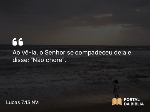 Lucas 7:13 NVI - Ao vê-la, o Senhor se compadeceu dela e disse: 