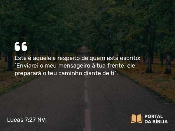 Lucas 7:27 NVI - Este é aquele a respeito de quem está escrito: ´Enviarei o meu mensageiro à tua frente; ele preparará o teu caminho diante de ti`.