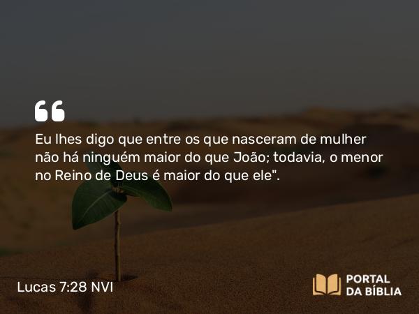 Lucas 7:28 NVI - Eu lhes digo que entre os que nasceram de mulher não há ninguém maior do que João; todavia, o menor no Reino de Deus é maior do que ele