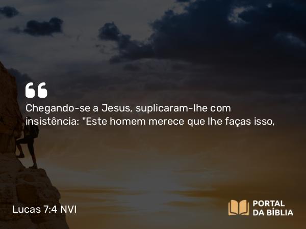 Lucas 7:4 NVI - Chegando-se a Jesus, suplicaram-lhe com insistência: 