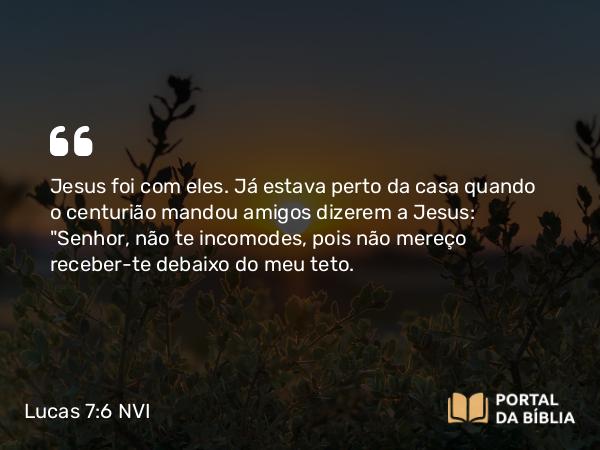 Lucas 7:6 NVI - Jesus foi com eles. Já estava perto da casa quando o centurião mandou amigos dizerem a Jesus: 