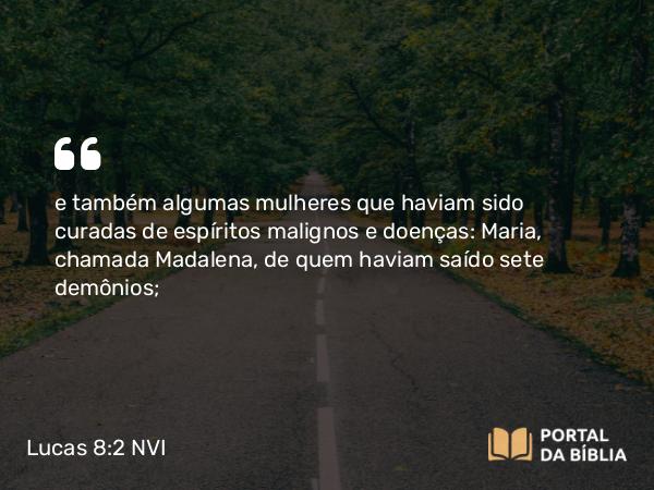 Lucas 8:2-3 NVI - e também algumas mulheres que haviam sido curadas de espíritos malignos e doenças: Maria, chamada Madalena, de quem haviam saído sete demônios;