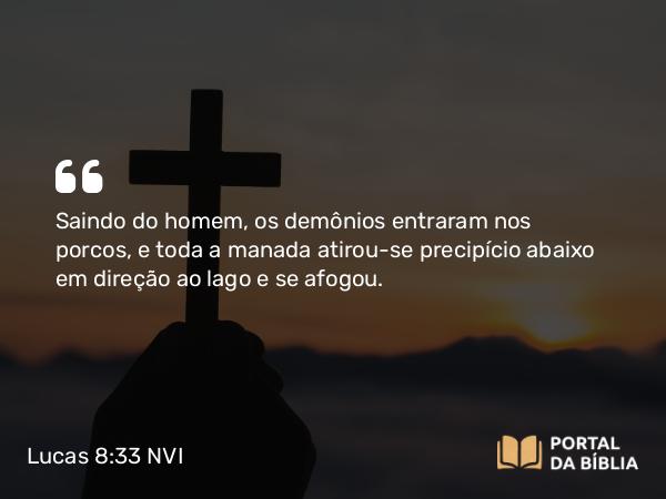 Lucas 8:33 NVI - Saindo do homem, os demônios entraram nos porcos, e toda a manada atirou-se precipício abaixo em direção ao lago e se afogou.