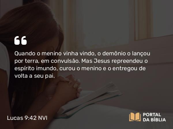 Lucas 9:42 NVI - Quando o menino vinha vindo, o demônio o lançou por terra, em convulsão. Mas Jesus repreendeu o espírito imundo, curou o menino e o entregou de volta a seu pai.