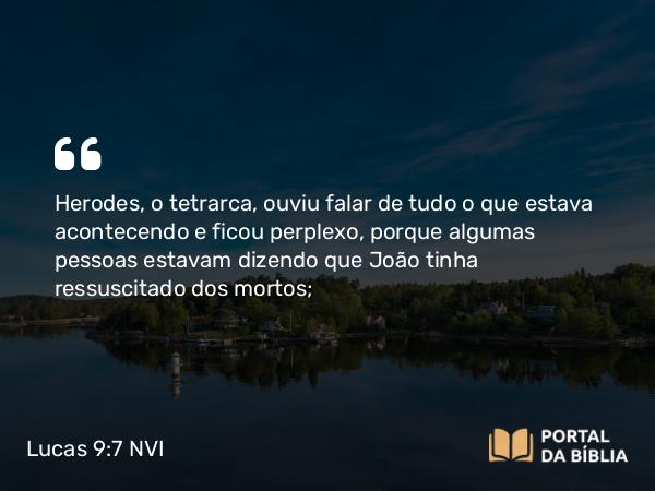 Lucas 9:7-8 NVI - Herodes, o tetrarca, ouviu falar de tudo o que estava acontecendo e ficou perplexo, porque algumas pessoas estavam dizendo que João tinha ressuscitado dos mortos;