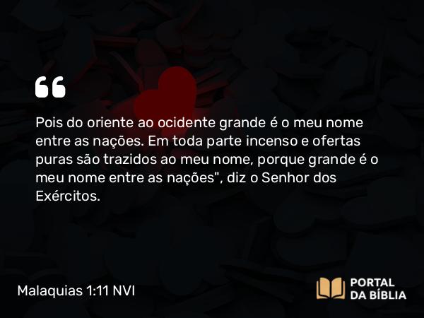 Malaquias 1:11 NVI - Pois do oriente ao ocidente grande é o meu nome entre as nações. Em toda parte incenso e ofertas puras são trazidos ao meu nome, porque grande é o meu nome entre as nações