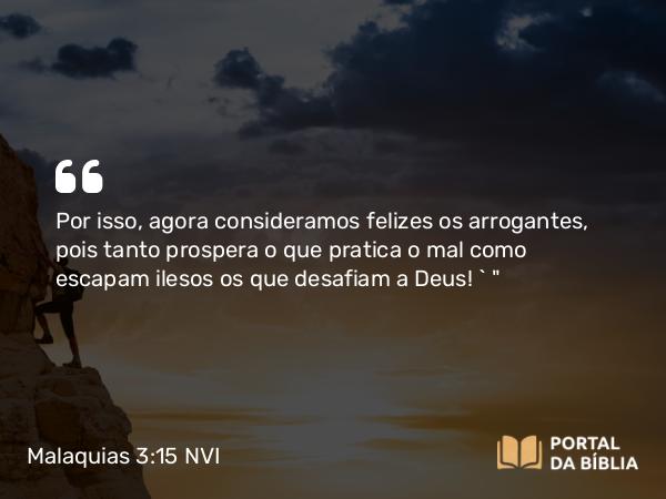 Malaquias 3:15 NVI - Por isso, agora consideramos felizes os arrogantes, pois tanto prospera o que pratica o mal como escapam ilesos os que desafiam a Deus! ` 