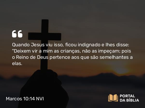 Marcos 10:14 NVI - Quando Jesus viu isso, ficou indignado e lhes disse: 