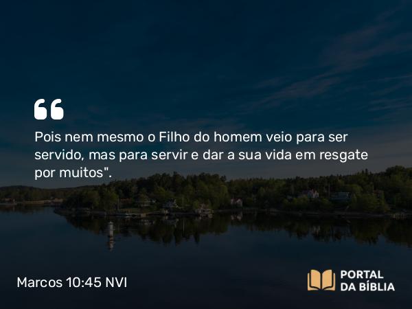 Marcos 10:45 NVI - Pois nem mesmo o Filho do homem veio para ser servido, mas para servir e dar a sua vida em resgate por muitos