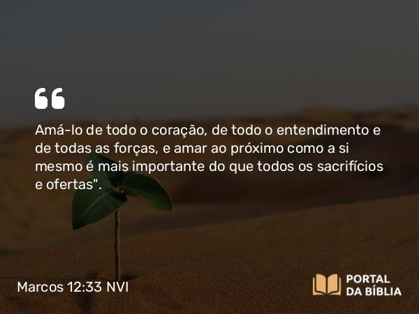 Marcos 12:33 NVI - Amá-lo de todo o coração, de todo o entendimento e de todas as forças, e amar ao próximo como a si mesmo é mais importante do que todos os sacrifícios e ofertas