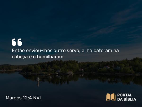 Marcos 12:4 NVI - Então enviou-lhes outro servo; e lhe bateram na cabeça e o humilharam.