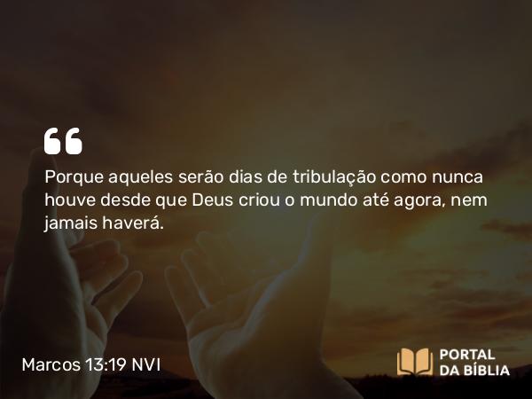 Marcos 13:19 NVI - Porque aqueles serão dias de tribulação como nunca houve desde que Deus criou o mundo até agora, nem jamais haverá.