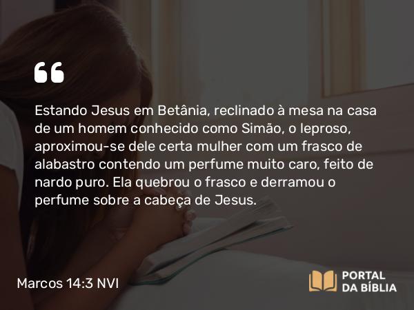 Marcos 14:3-9 NVI - Estando Jesus em Betânia, reclinado à mesa na casa de um homem conhecido como Simão, o leproso, aproximou-se dele certa mulher com um frasco de alabastro contendo um perfume muito caro, feito de nardo puro. Ela quebrou o frasco e derramou o perfume sobre a cabeça de Jesus.