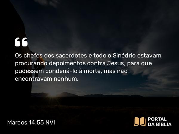 Marcos 14:55 NVI - Os chefes dos sacerdotes e todo o Sinédrio estavam procurando depoimentos contra Jesus, para que pudessem condená-lo à morte, mas não encontravam nenhum.