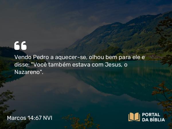 Marcos 14:67 NVI - Vendo Pedro a aquecer-se, olhou bem para ele e disse: 