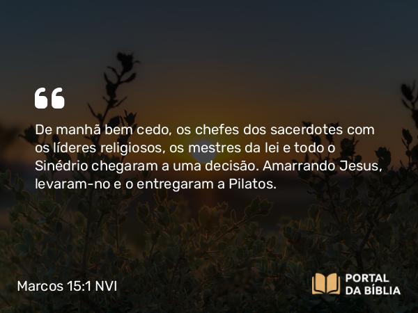 Marcos 15:1-15 NVI - De manhã bem cedo, os chefes dos sacerdotes com os líderes religiosos, os mestres da lei e todo o Sinédrio chegaram a uma decisão. Amarrando Jesus, levaram-no e o entregaram a Pilatos.