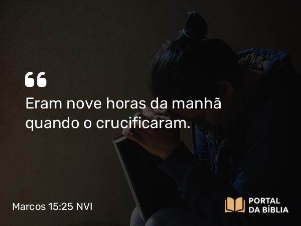 Marcos 15:25 NVI - Eram nove horas da manhã quando o crucificaram.