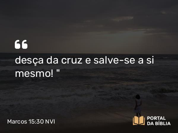 Marcos 15:30 NVI - desça da cruz e salve-se a si mesmo! 