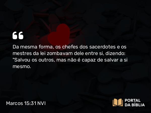 Marcos 15:31 NVI - Da mesma forma, os chefes dos sacerdotes e os mestres da lei zombavam dele entre si, dizendo: 