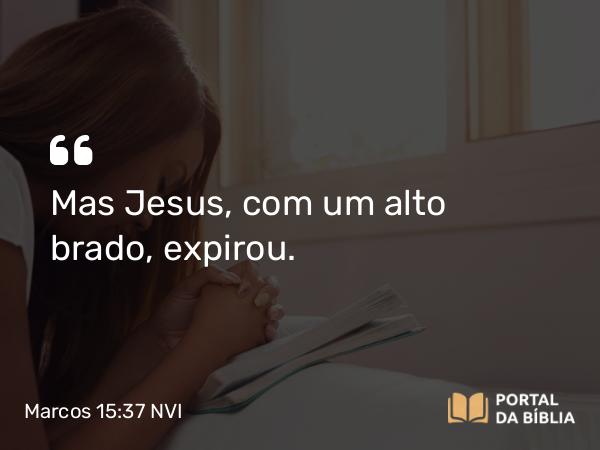 Marcos 15:37 NVI - Mas Jesus, com um alto brado, expirou.