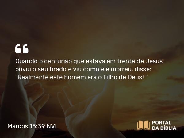 Marcos 15:39 NVI - Quando o centurião que estava em frente de Jesus ouviu o seu brado e viu como ele morreu, disse: 