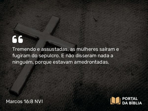 Marcos 16:8 NVI - Tremendo e assustadas, as mulheres saíram e fugiram do sepulcro. E não disseram nada a ninguém, porque estavam amedrontadas.