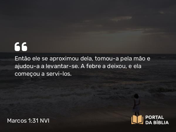 Marcos 1:31 NVI - Então ele se aproximou dela, tomou-a pela mão e ajudou-a a levantar-se. A febre a deixou, e ela começou a servi-los.