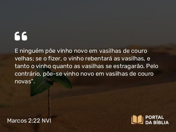 Marcos 2:22 NVI - E ninguém põe vinho novo em vasilhas de couro velhas; se o fizer, o vinho rebentará as vasilhas, e tanto o vinho quanto as vasilhas se estragarão. Pelo contrário, põe-se vinho novo em vasilhas de couro novas