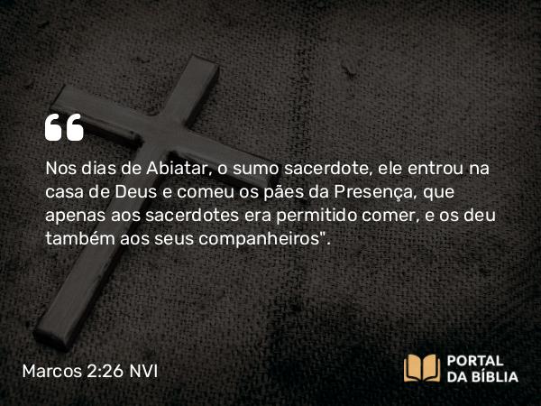 Marcos 2:26 NVI - Nos dias de Abiatar, o sumo sacerdote, ele entrou na casa de Deus e comeu os pães da Presença, que apenas aos sacerdotes era permitido comer, e os deu também aos seus companheiros