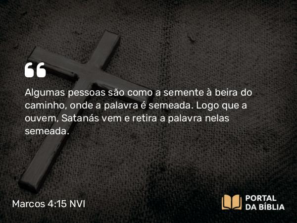 Marcos 4:15 NVI - Algumas pessoas são como a semente à beira do caminho, onde a palavra é semeada. Logo que a ouvem, Satanás vem e retira a palavra nelas semeada.