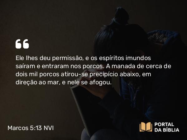 Marcos 5:13 NVI - Ele lhes deu permissão, e os espíritos imundos saíram e entraram nos porcos. A manada de cerca de dois mil porcos atirou-se precipício abaixo, em direção ao mar, e nele se afogou.