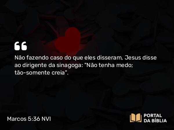 Marcos 5:36 NVI - Não fazendo caso do que eles disseram, Jesus disse ao dirigente da sinagoga: 