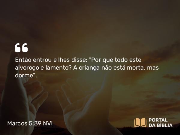 Marcos 5:39 NVI - Então entrou e lhes disse: 