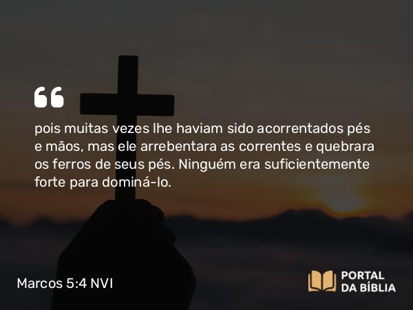 Marcos 5:4 NVI - pois muitas vezes lhe haviam sido acorrentados pés e mãos, mas ele arrebentara as correntes e quebrara os ferros de seus pés. Ninguém era suficientemente forte para dominá-lo.