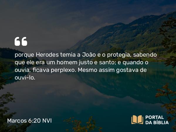 Marcos 6:20 NVI - porque Herodes temia a João e o protegia, sabendo que ele era um homem justo e santo; e quando o ouvia, ficava perplexo. Mesmo assim gostava de ouvi-lo.