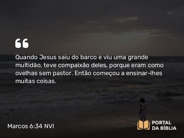 Marcos 6:34 NVI - Quando Jesus saiu do barco e viu uma grande multidão, teve compaixão deles, porque eram como ovelhas sem pastor. Então começou a ensinar-lhes muitas coisas.