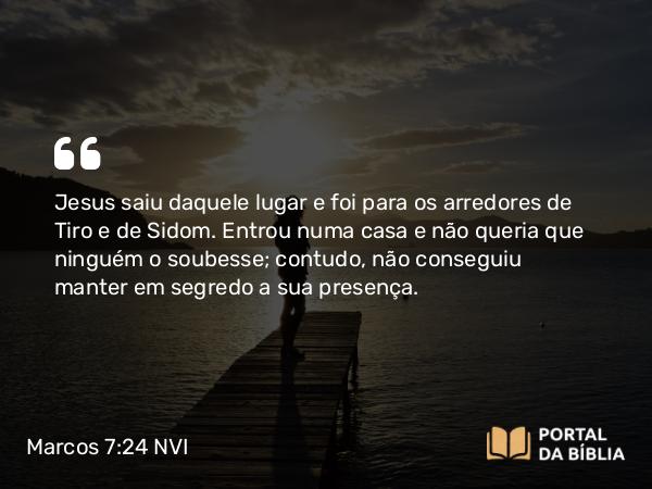 Marcos 7:24-30 NVI - Jesus saiu daquele lugar e foi para os arredores de Tiro e de Sidom. Entrou numa casa e não queria que ninguém o soubesse; contudo, não conseguiu manter em segredo a sua presença.