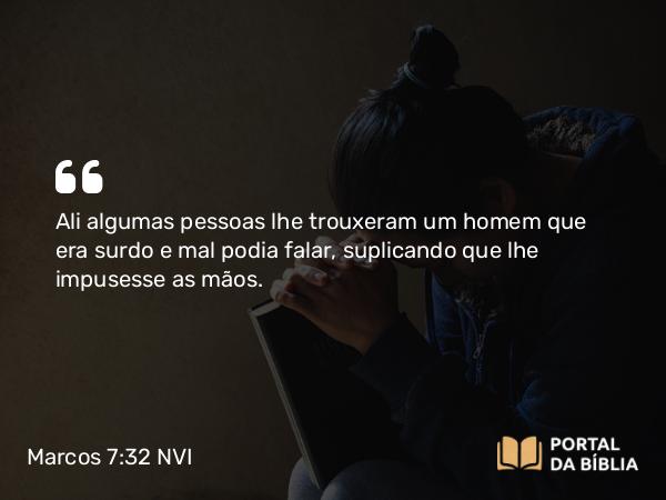 Marcos 7:32 NVI - Ali algumas pessoas lhe trouxeram um homem que era surdo e mal podia falar, suplicando que lhe impusesse as mãos.