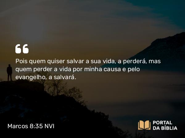 Marcos 8:35 NVI - Pois quem quiser salvar a sua vida, a perderá, mas quem perder a vida por minha causa e pelo evangelho, a salvará.