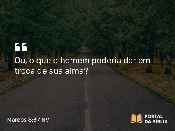 Marcos 8:37 NVI - Ou, o que o homem poderia dar em troca de sua alma?