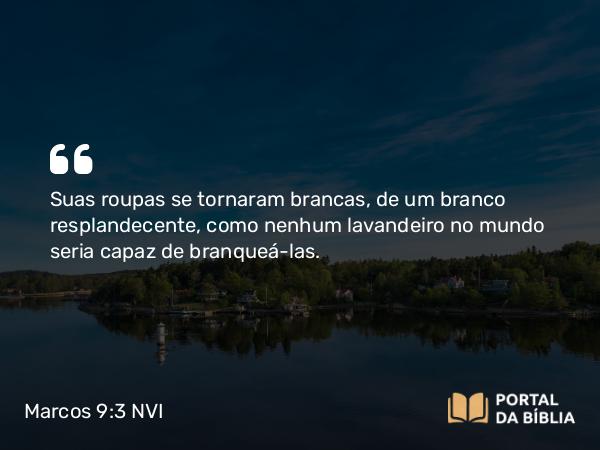 Marcos 9:3 NVI - Suas roupas se tornaram brancas, de um branco resplandecente, como nenhum lavandeiro no mundo seria capaz de branqueá-las.